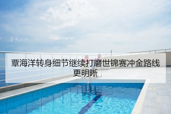 覃海洋转身细节继续打磨世锦赛冲金路线更明晰