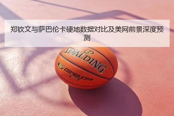 郑钦文与萨巴伦卡硬地数据对比及美网前景深度预测