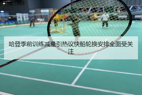 哈登季前训练减量引热议快船轮换安排全面受关注