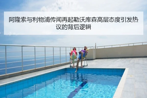 阿隆索与利物浦传闻再起勒沃库森高层态度引发热议的背后逻辑